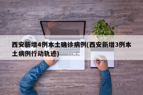 西安新增4例本土确诊病例(西安新增3例本土病例行动轨迹)