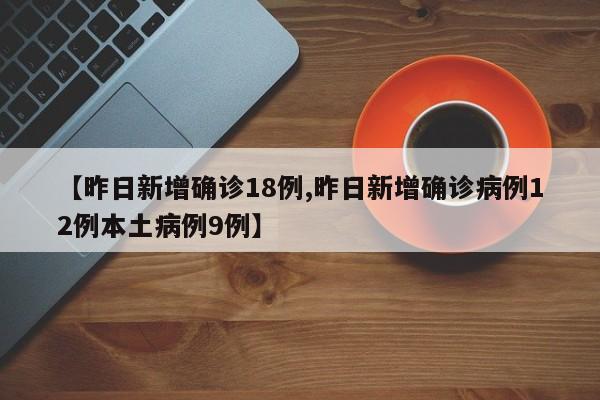 【昨日新增确诊18例,昨日新增确诊病例12例本土病例9例】