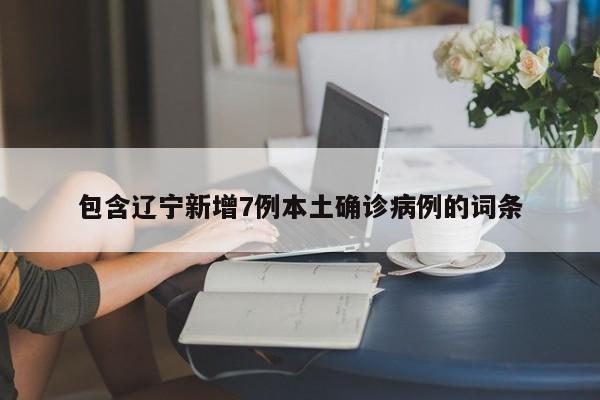 包含辽宁新增7例本土确诊病例的词条