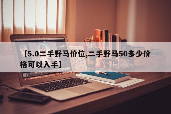【5.0二手野马价位,二手野马50多少价格可以入手】