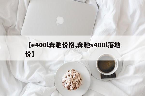 【e400l奔驰价格,奔驰s400l落地价】