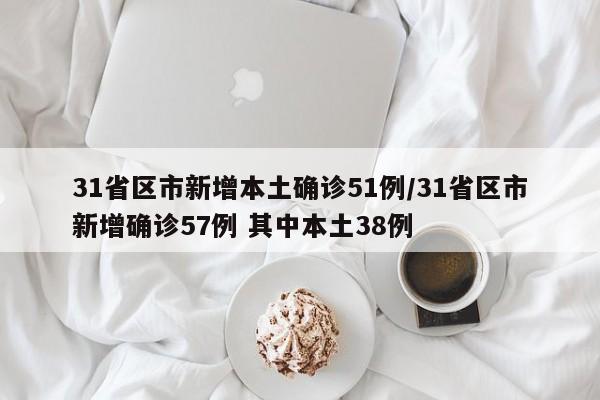 31省区市新增本土确诊51例/31省区市新增确诊57例 其中本土38例