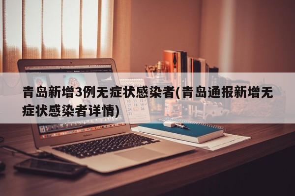 青岛新增3例无症状感染者(青岛通报新增无症状感染者详情)