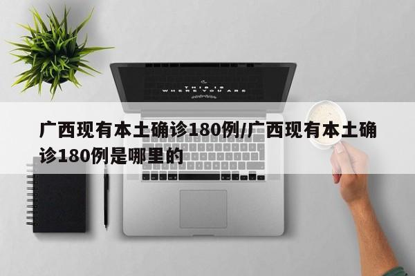广西现有本土确诊180例/广西现有本土确诊180例是哪里的