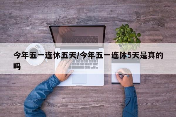 今年五一连休五天/今年五一连休5天是真的吗