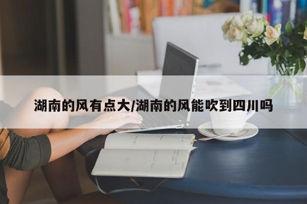 湖南的风有点大/湖南的风能吹到四川吗