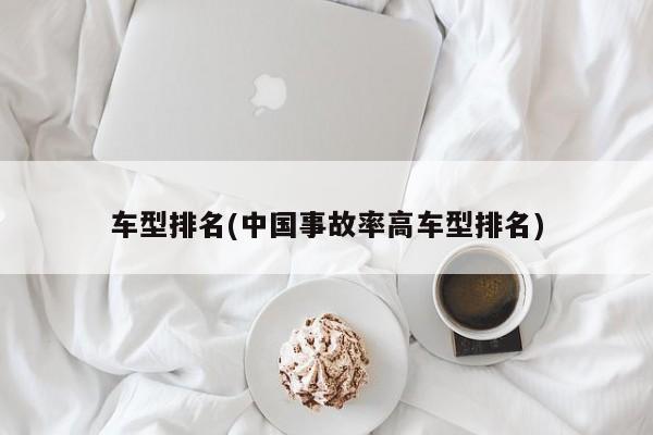 车型排名(中国事故率高车型排名)