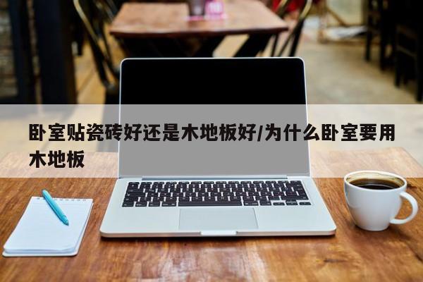 卧室贴瓷砖好还是木地板好/为什么卧室要用木地板