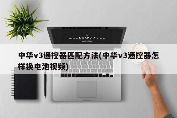 中华v3遥控器匹配方法(中华v3遥控器怎样换电池视频)