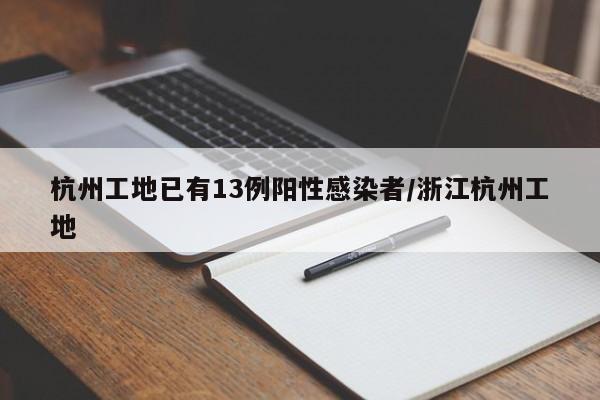 杭州工地已有13例阳性感染者/浙江杭州工地
