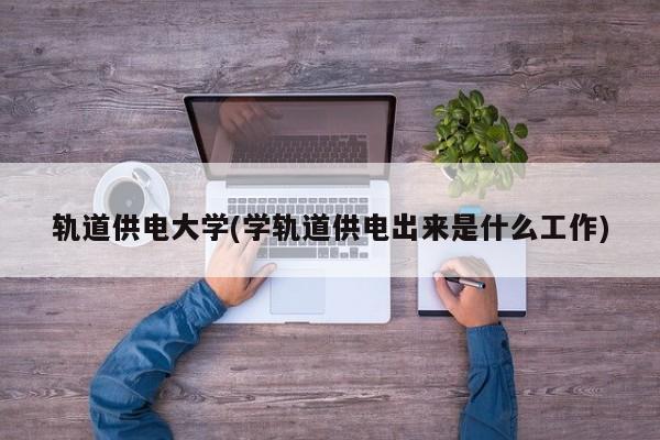 轨道供电大学(学轨道供电出来是什么工作)