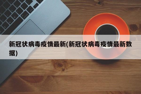 新冠状病毒疫情最新(新冠状病毒疫情最新数据)