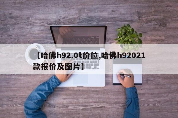 【哈佛h92.0t价位,哈佛h92021款报价及图片】