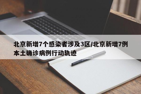 北京新增7个感染者涉及3区/北京新增7例本土确诊病例行动轨迹
