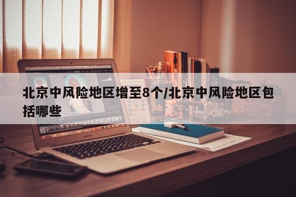 北京中风险地区增至8个/北京中风险地区包括哪些