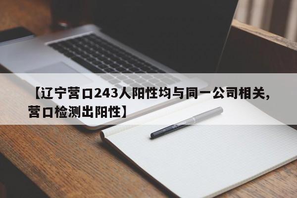 【辽宁营口243人阳性均与同一公司相关,营口检测出阳性】