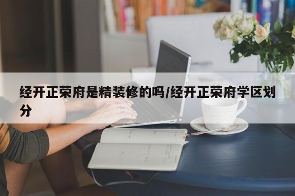 经开正荣府是精装修的吗/经开正荣府学区划分