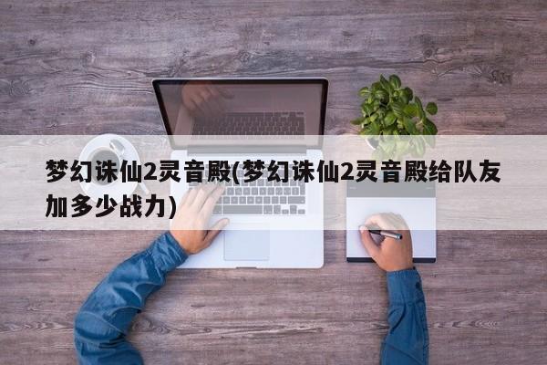 梦幻诛仙2灵音殿(梦幻诛仙2灵音殿给队友加多少战力)
