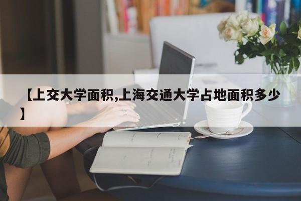【上交大学面积,上海交通大学占地面积多少】