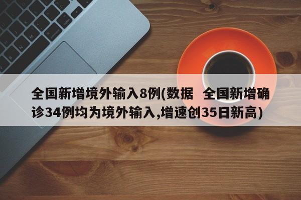 全国新增境外输入8例(数据  全国新增确诊34例均为境外输入,增速创35日新高)