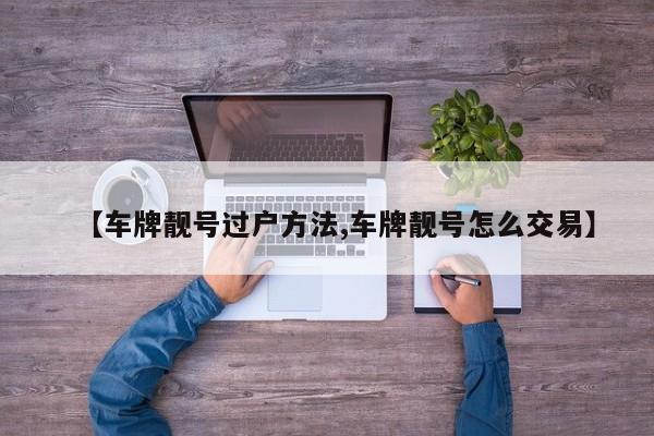 【车牌靓号过户方法,车牌靓号怎么交易】