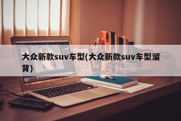 大众新款suv车型(大众新款suv车型溜背)