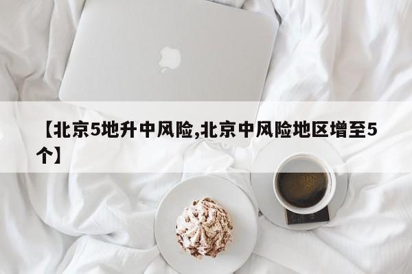 【北京5地升中风险,北京中风险地区增至5个】