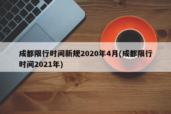 成都限行时间新规2020年4月(成都限行时间2021年)