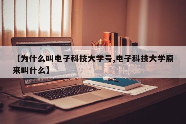 【为什么叫电子科技大学号,电子科技大学原来叫什么】