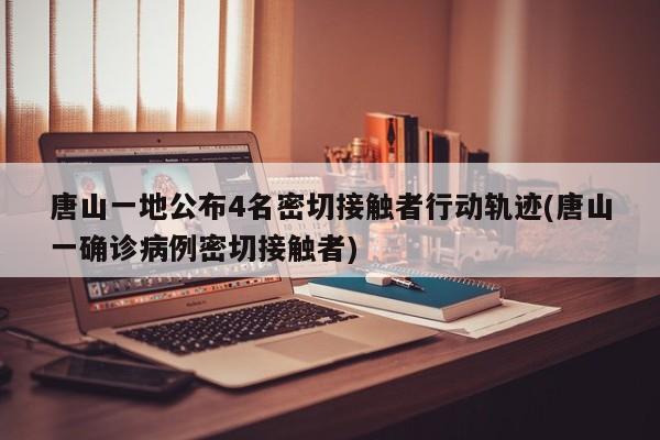 唐山一地公布4名密切接触者行动轨迹(唐山一确诊病例密切接触者)