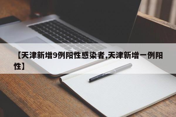 【天津新增9例阳性感染者,天津新增一例阳性】