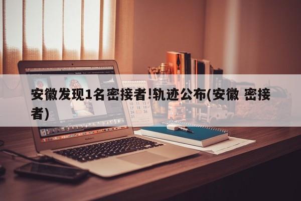 安徽发现1名密接者!轨迹公布(安徽 密接者)