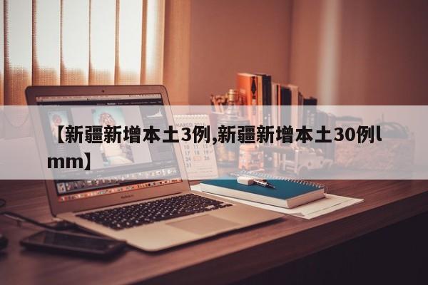 【新疆新增本土3例,新疆新增本土30例lmm】