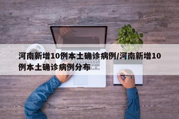 河南新增10例本土确诊病例/河南新增10例本土确诊病例分布
