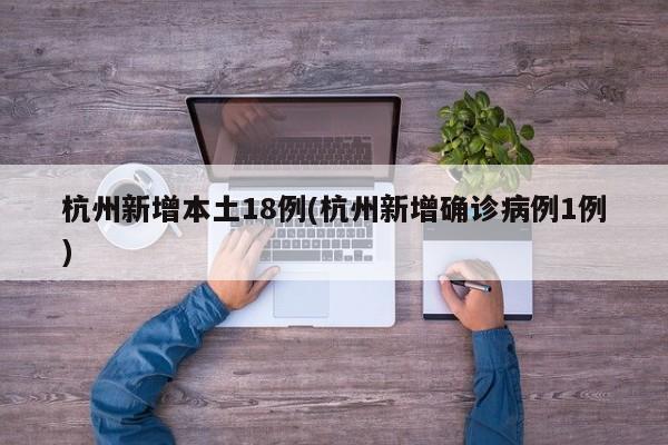 杭州新增本土18例(杭州新增确诊病例1例)