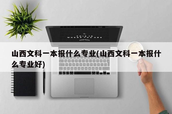 山西文科一本报什么专业(山西文科一本报什么专业好)