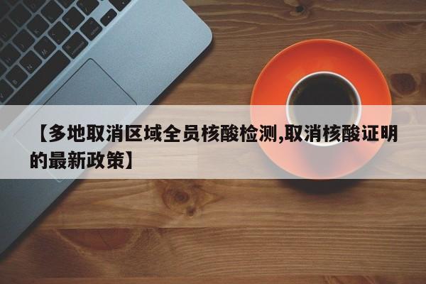 【多地取消区域全员核酸检测,取消核酸证明的最新政策】