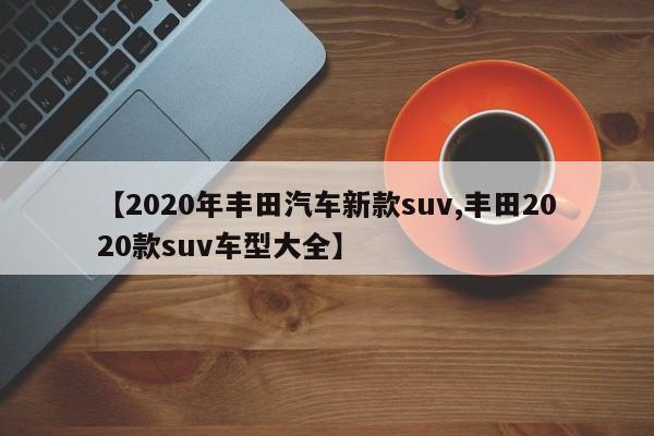 【2020年丰田汽车新款suv,丰田2020款suv车型大全】