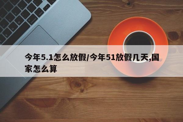 今年5.1怎么放假/今年51放假几天,国家怎么算