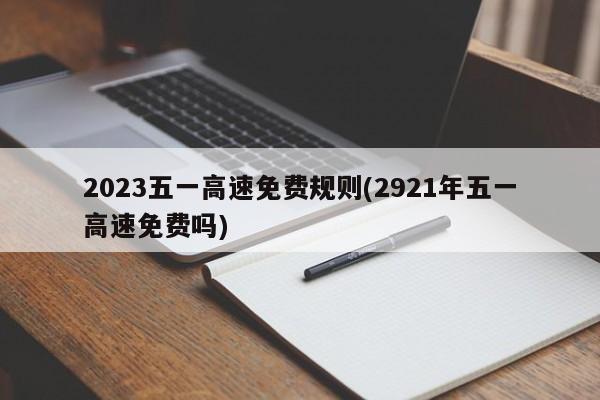 2023五一高速免费规则(2921年五一高速免费吗)
