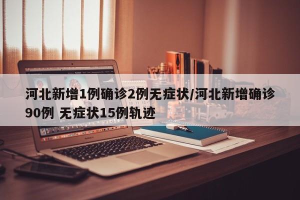 河北新增1例确诊2例无症状/河北新增确诊90例 无症状15例轨迹