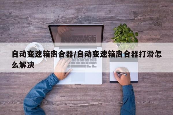 自动变速箱离合器/自动变速箱离合器打滑怎么解决