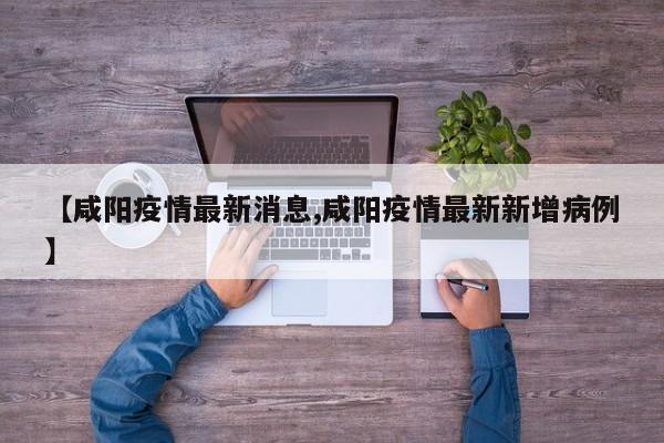 【咸阳疫情最新消息,咸阳疫情最新新增病例】