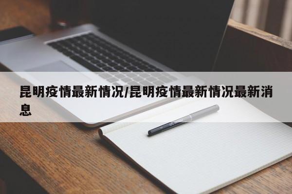 昆明疫情最新情况/昆明疫情最新情况最新消息