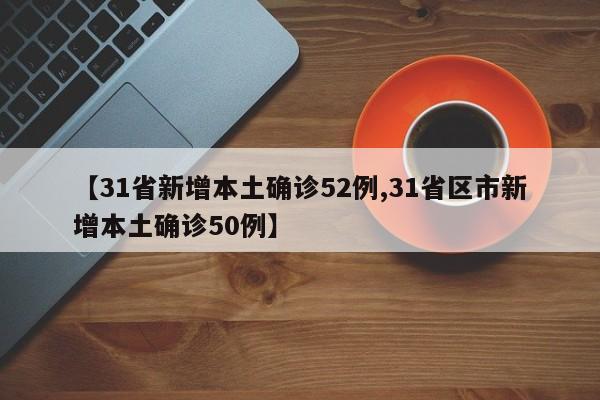 【31省新增本土确诊52例,31省区市新增本土确诊50例】