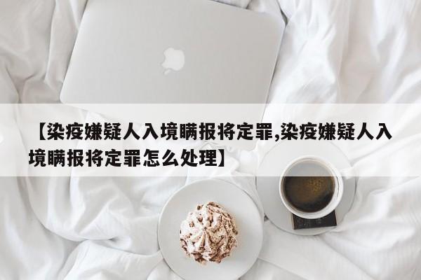 【染疫嫌疑人入境瞒报将定罪,染疫嫌疑人入境瞒报将定罪怎么处理】
