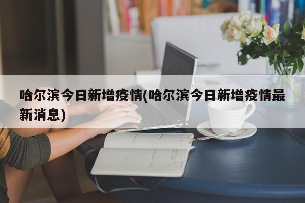 哈尔滨今日新增疫情(哈尔滨今日新增疫情最新消息)