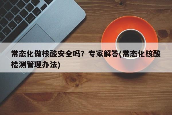 常态化做核酸安全吗？专家解答(常态化核酸检测管理办法)