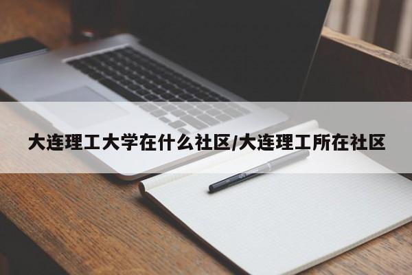 大连理工大学在什么社区/大连理工所在社区