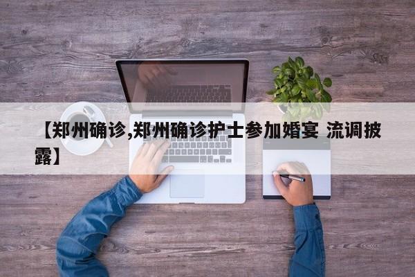 【郑州确诊,郑州确诊护士参加婚宴 流调披露】